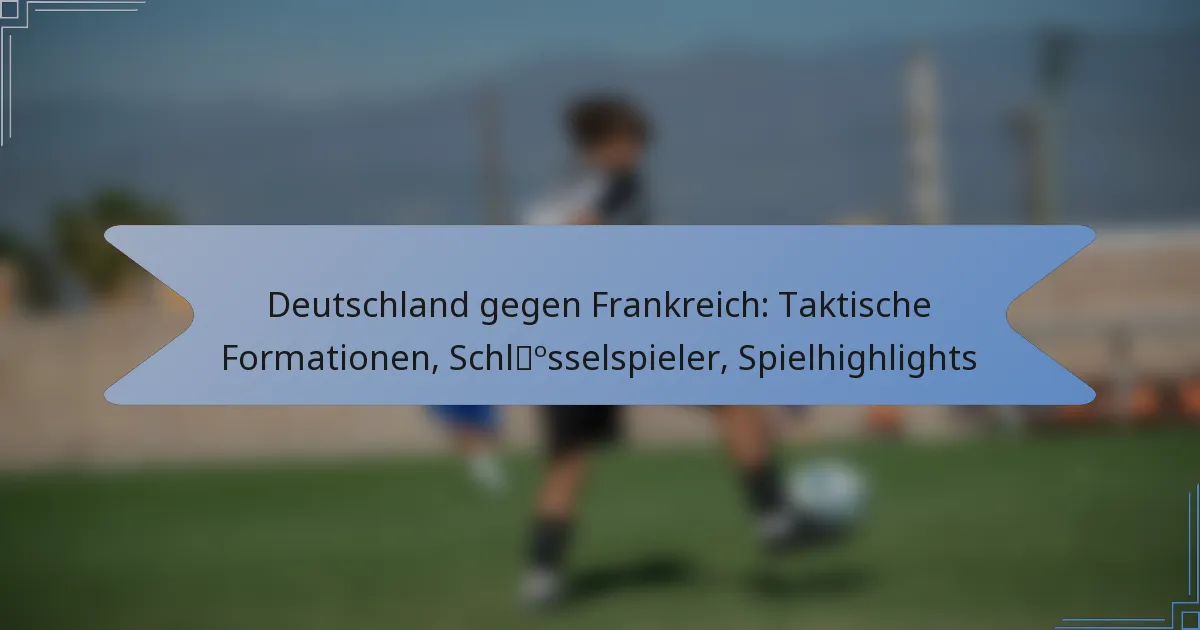Deutschland gegen Frankreich: Taktische Formationen, Schlüsselspieler, Spielhighlights