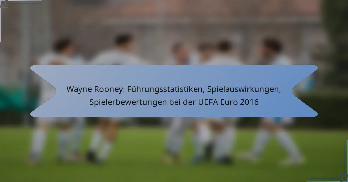 Wayne Rooney: Führungsstatistiken, Spielauswirkungen, Spielerbewertungen bei der UEFA Euro 2016