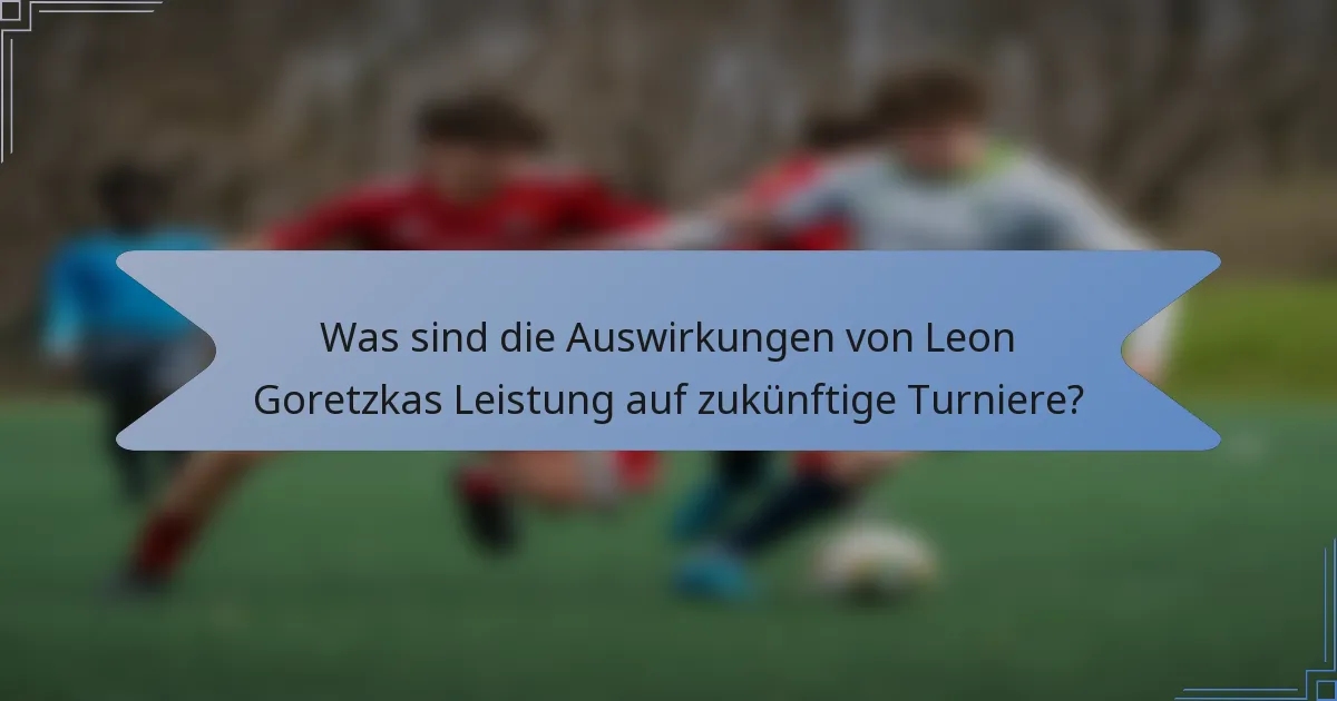 Was sind die Auswirkungen von Leon Goretzkas Leistung auf zukünftige Turniere?