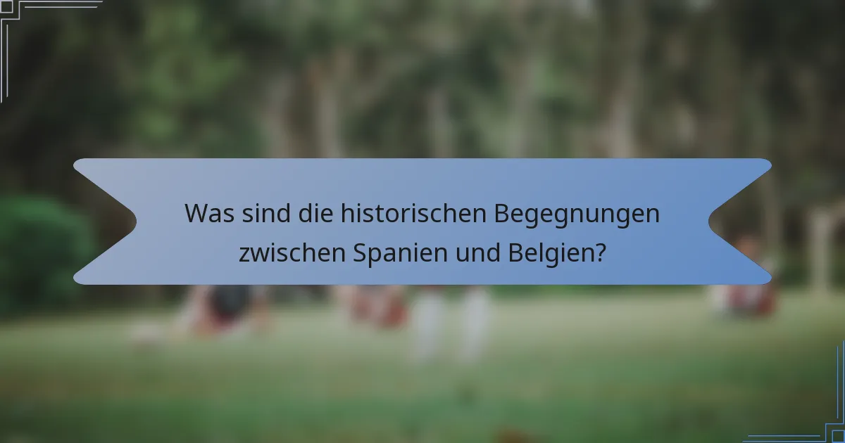 Was sind die historischen Begegnungen zwischen Spanien und Belgien?