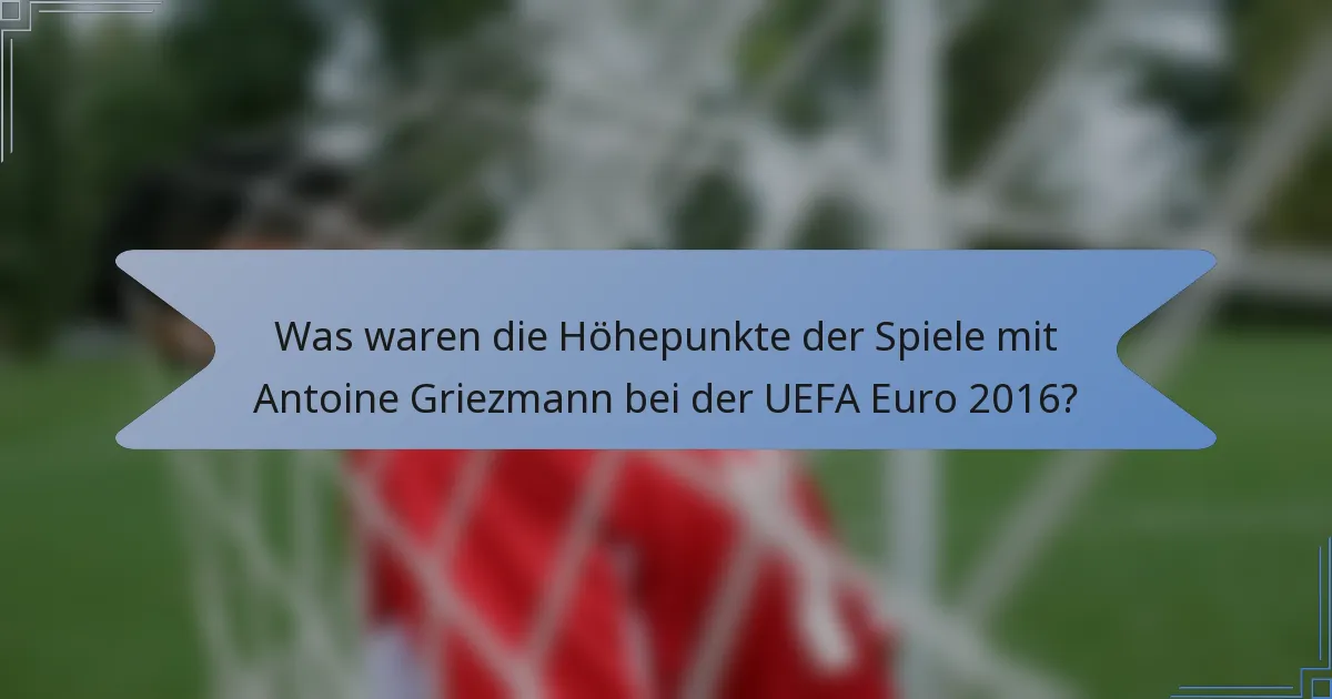 Was waren die Höhepunkte der Spiele mit Antoine Griezmann bei der UEFA Euro 2016?