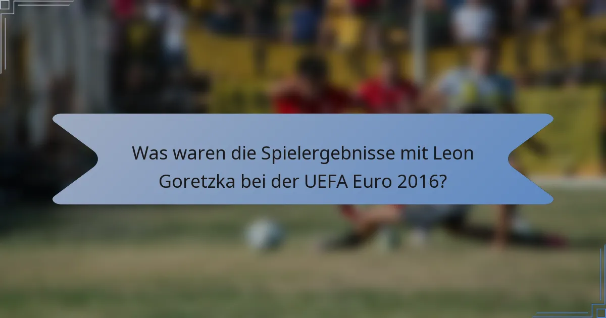 Was waren die Spielergebnisse mit Leon Goretzka bei der UEFA Euro 2016?