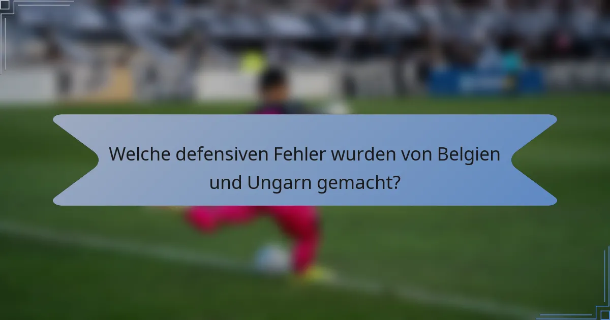 Welche defensiven Fehler wurden von Belgien und Ungarn gemacht?