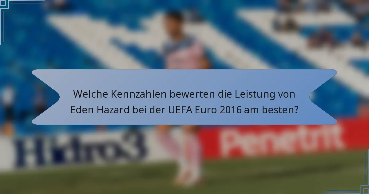 Welche Kennzahlen bewerten die Leistung von Eden Hazard bei der UEFA Euro 2016 am besten?