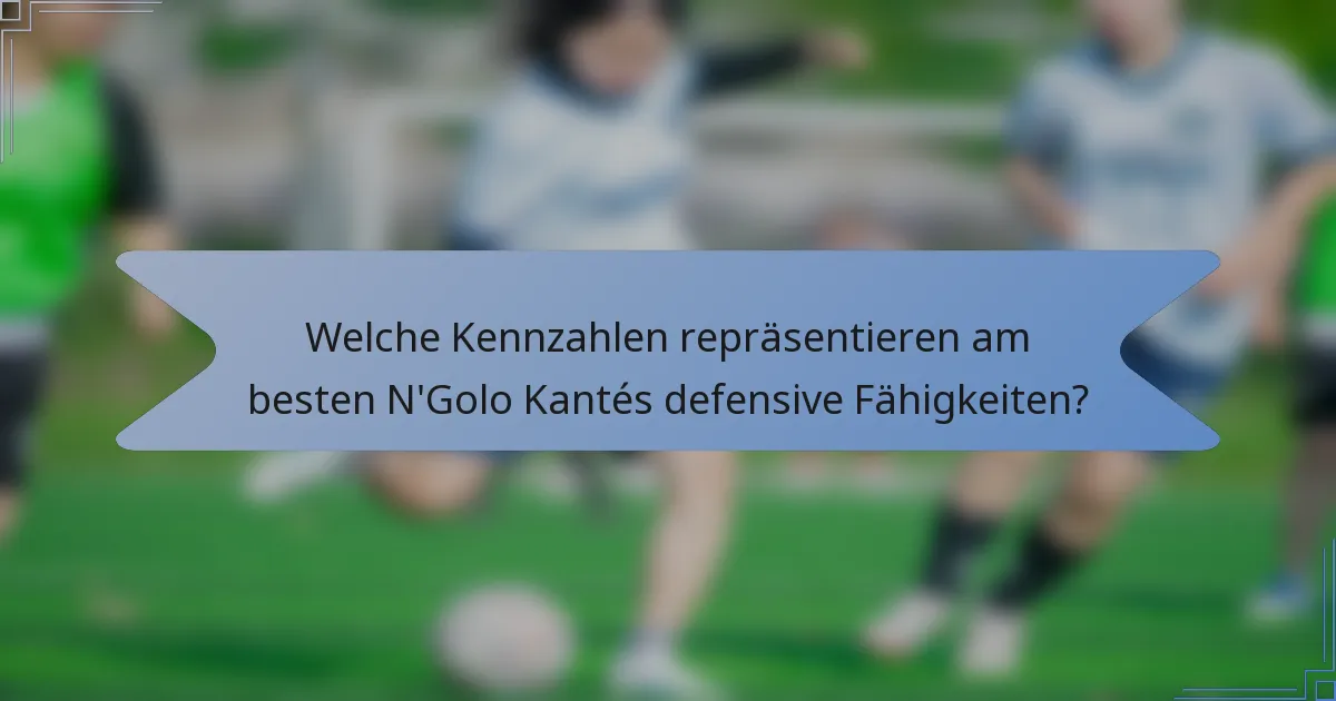 Welche Kennzahlen repräsentieren am besten N'Golo Kantés defensive Fähigkeiten?