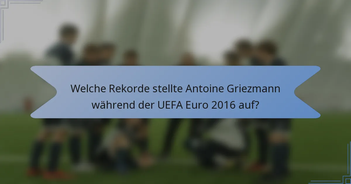Welche Rekorde stellte Antoine Griezmann während der UEFA Euro 2016 auf?