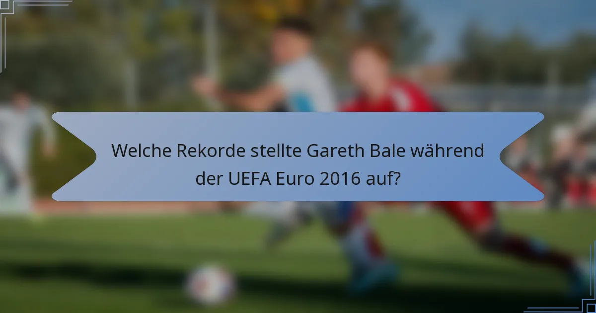 Welche Rekorde stellte Gareth Bale während der UEFA Euro 2016 auf?