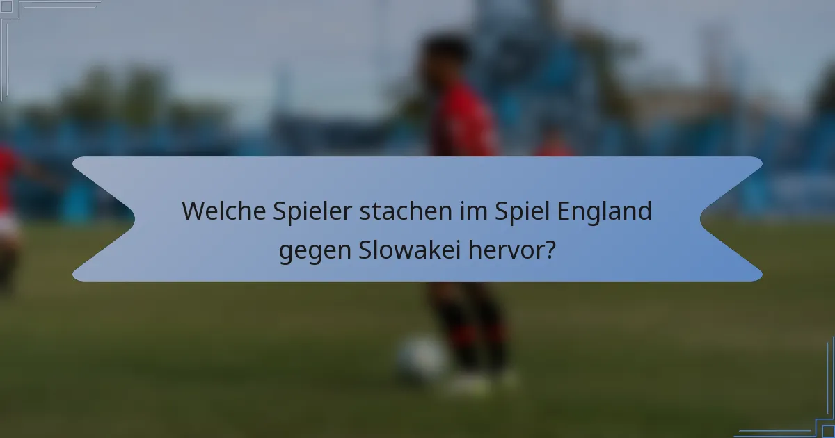 Welche Spieler stachen im Spiel England gegen Slowakei hervor?