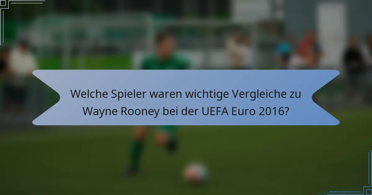 Welche Spieler waren wichtige Vergleiche zu Wayne Rooney bei der UEFA Euro 2016?