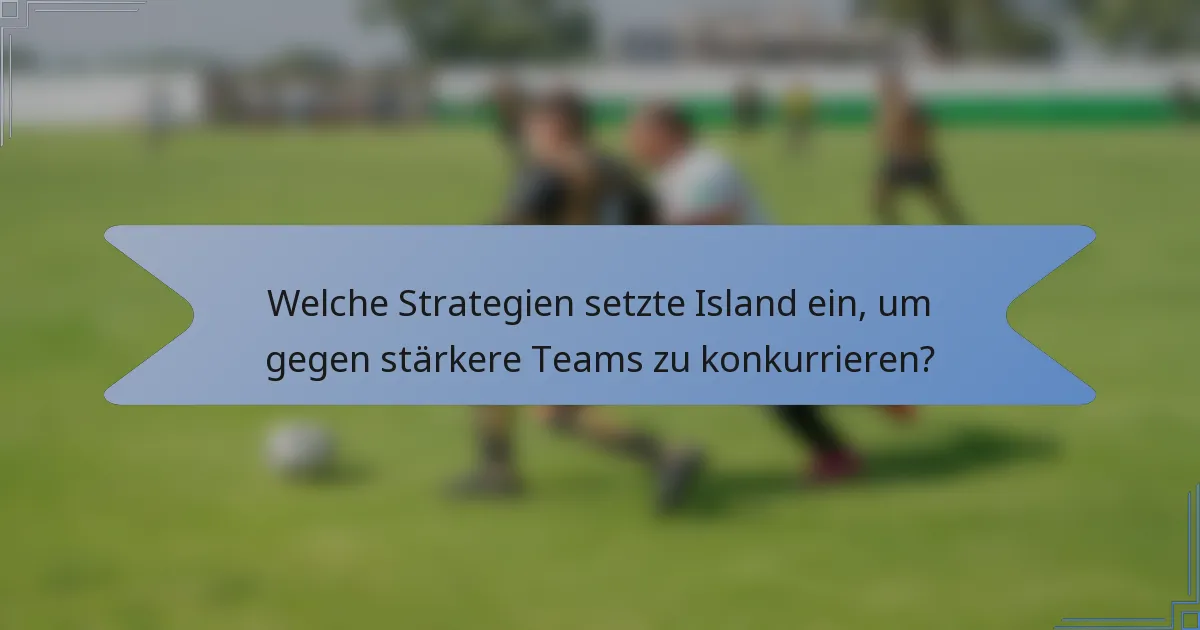 Welche Strategien setzte Island ein, um gegen stärkere Teams zu konkurrieren?