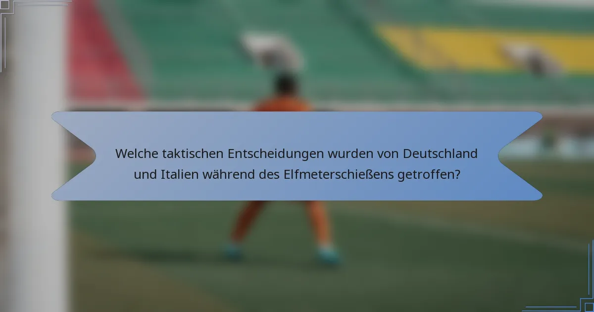 Welche taktischen Entscheidungen wurden von Deutschland und Italien während des Elfmeterschießens getroffen?