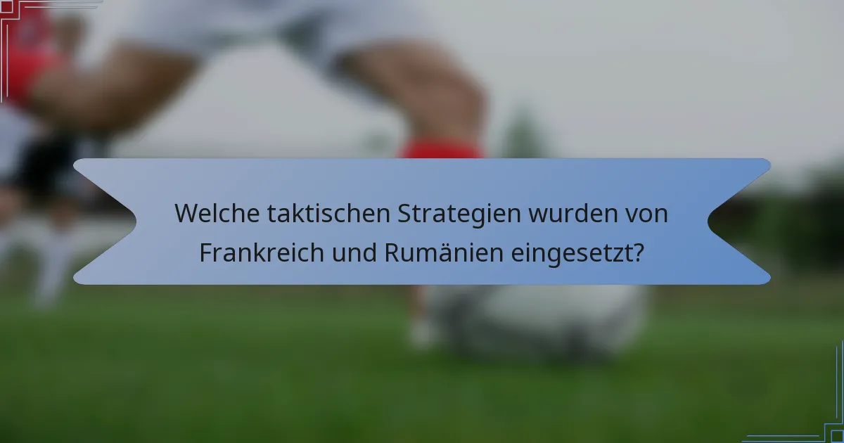 Welche taktischen Strategien wurden von Frankreich und Rumänien eingesetzt?
