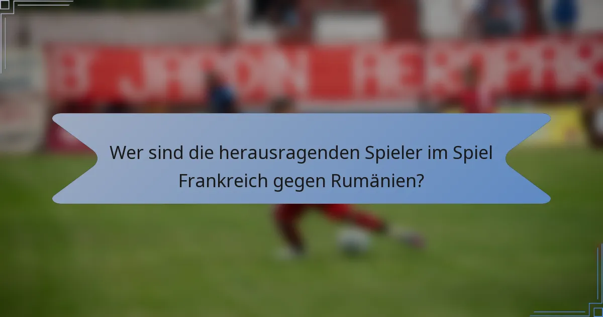 Wer sind die herausragenden Spieler im Spiel Frankreich gegen Rumänien?