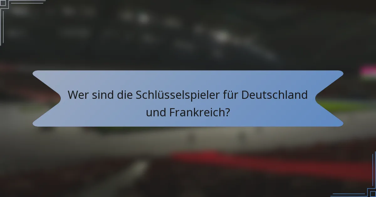 Wer sind die Schlüsselspieler für Deutschland und Frankreich?