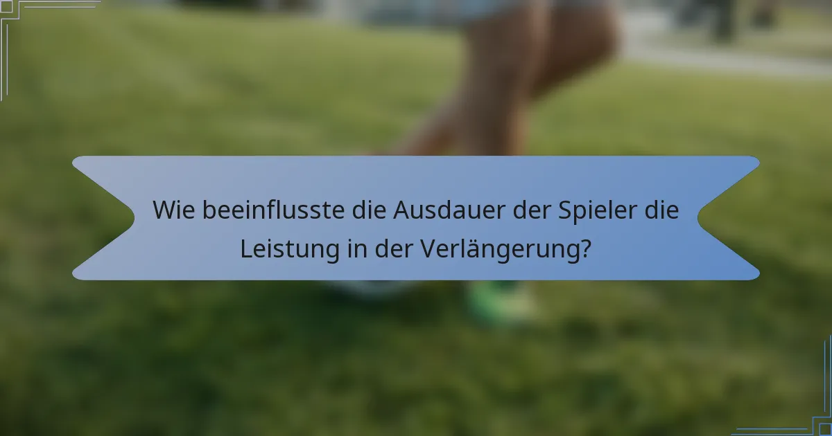 Wie beeinflusste die Ausdauer der Spieler die Leistung in der Verlängerung?