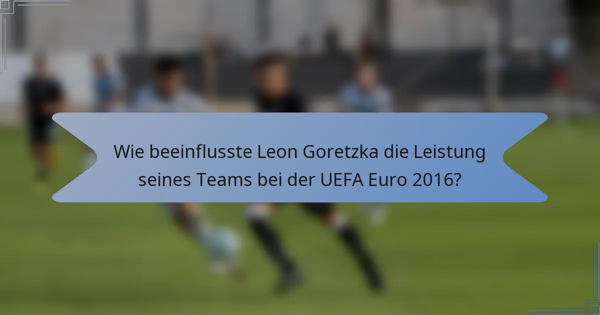 Wie beeinflusste Leon Goretzka die Leistung seines Teams bei der UEFA Euro 2016?