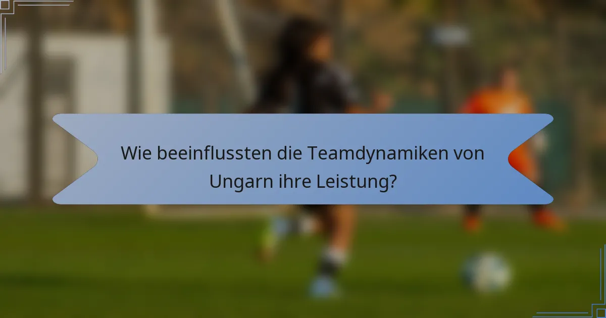 Wie beeinflussten die Teamdynamiken von Ungarn ihre Leistung?