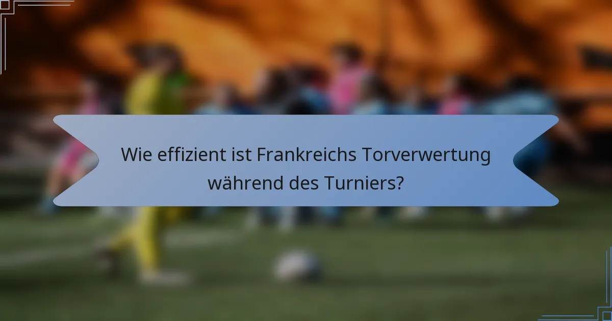 Wie effizient ist Frankreichs Torverwertung während des Turniers?