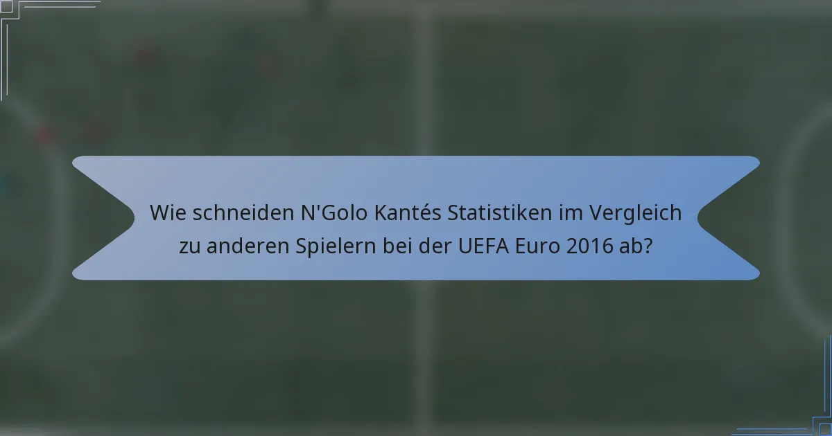 Wie schneiden N'Golo Kantés Statistiken im Vergleich zu anderen Spielern bei der UEFA Euro 2016 ab?