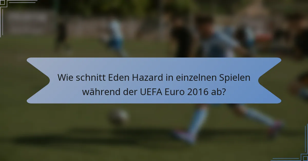 Wie schnitt Eden Hazard in einzelnen Spielen während der UEFA Euro 2016 ab?