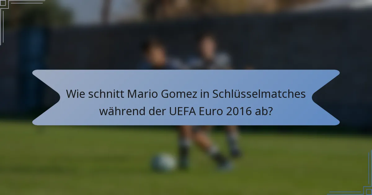 Wie schnitt Mario Gomez in Schlüsselmatches während der UEFA Euro 2016 ab?