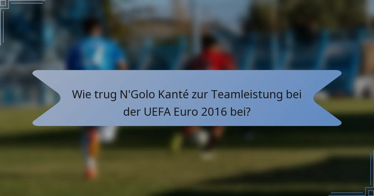 Wie trug N'Golo Kanté zur Teamleistung bei der UEFA Euro 2016 bei?