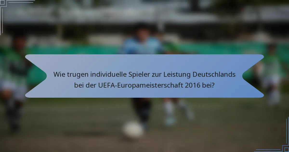 Wie trugen individuelle Spieler zur Leistung Deutschlands bei der UEFA-Europameisterschaft 2016 bei?