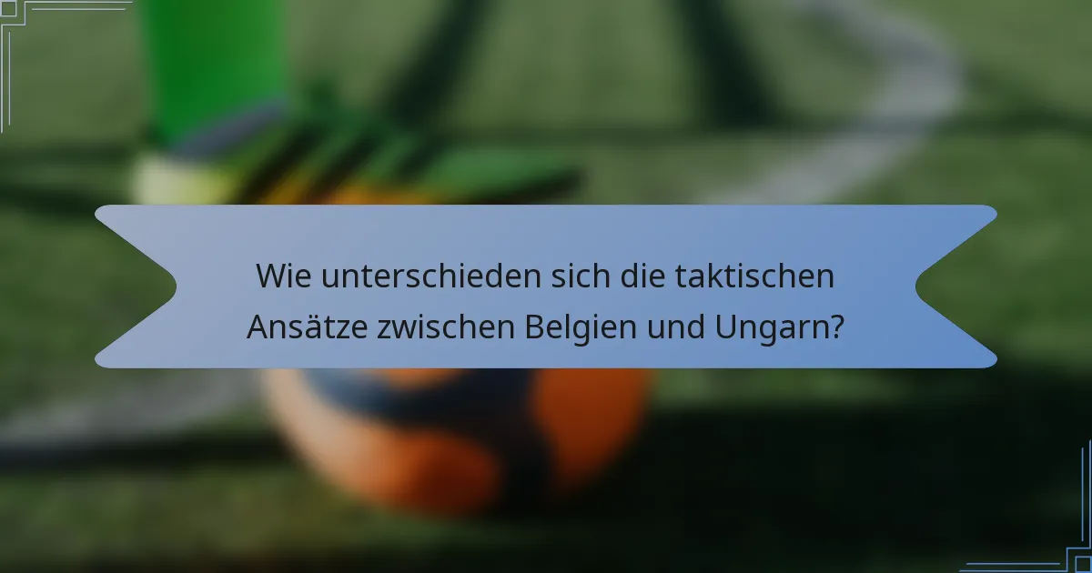 Wie unterschieden sich die taktischen Ansätze zwischen Belgien und Ungarn?