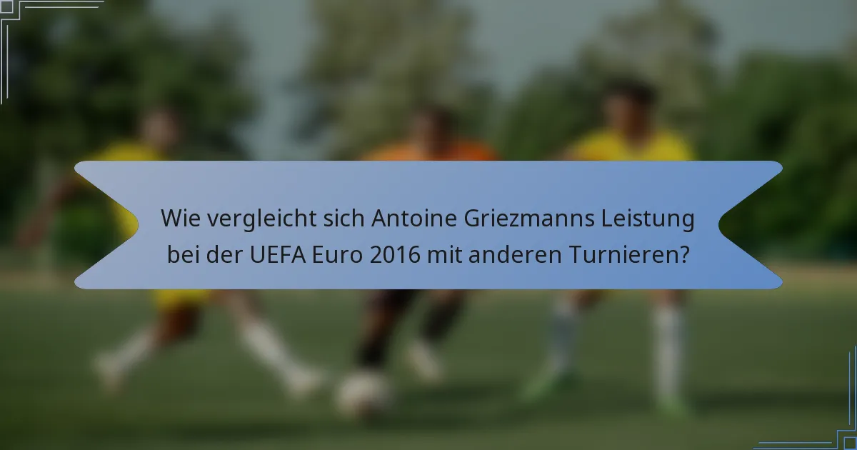 Wie vergleicht sich Antoine Griezmanns Leistung bei der UEFA Euro 2016 mit anderen Turnieren?