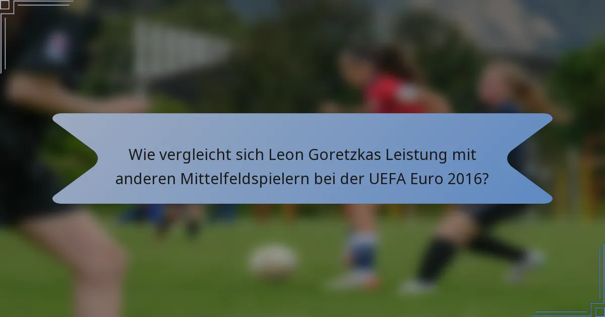Wie vergleicht sich Leon Goretzkas Leistung mit anderen Mittelfeldspielern bei der UEFA Euro 2016?