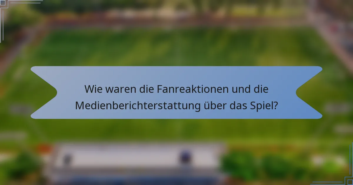 Wie waren die Fanreaktionen und die Medienberichterstattung über das Spiel?