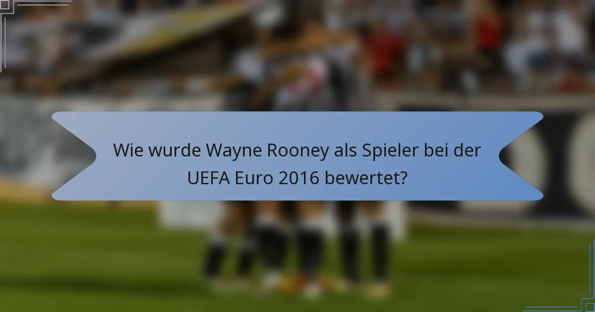Wie wurde Wayne Rooney als Spieler bei der UEFA Euro 2016 bewertet?